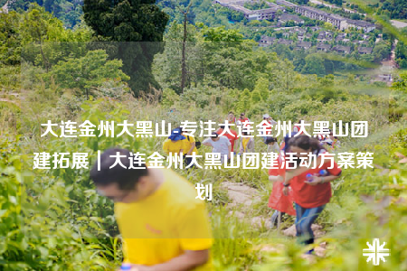 大連金州大黑山-專注大連金州大黑山團(tuán)建拓展｜大連金州大黑山團(tuán)建活動(dòng)方案策劃