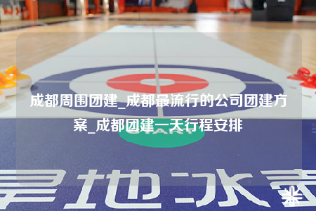 成都周圍團建_成都最流行的公司團建方案_成都團建一天行程安排