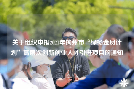 關(guān)于組織申報(bào)2021年揚(yáng)州市“綠揚(yáng)金鳳計(jì)劃”高層次創(chuàng)新創(chuàng)業(yè)人才引進(jìn)項(xiàng)目的通知