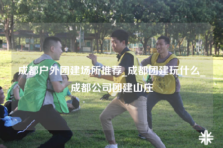 成都戶外團(tuán)建場所推薦_成都團(tuán)建玩什么_成都公司團(tuán)建山莊