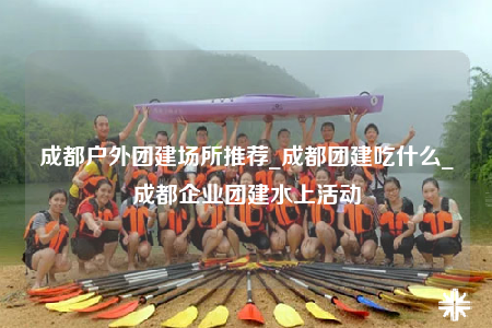 成都戶外團(tuán)建場(chǎng)所推薦_成都團(tuán)建吃什么_成都企業(yè)團(tuán)建水上活動(dòng)