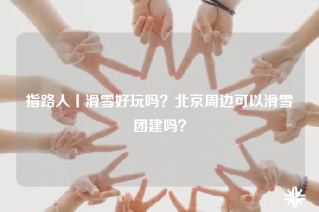 指路人丨滑雪好玩嗎？北京周邊可以滑雪團(tuán)建嗎？