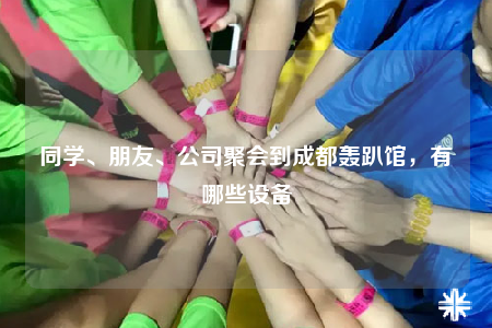 同學(xué)、朋友、公司聚會(huì)到成都轟趴館，有哪些設(shè)備