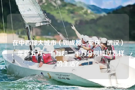 在中西部大城市（如成都、重慶、武漢），年薪五萬(wàn)、十萬(wàn)和二十萬(wàn)分別能過(guò)怎樣的生活？