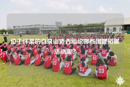 位于懷柔的百泉山適合組織哪些團建拓展活動呢？