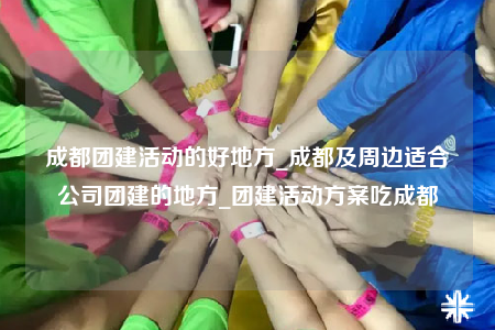 成都團(tuán)建活動(dòng)的好地方_成都及周邊適合公司團(tuán)建的地方_團(tuán)建活動(dòng)方案吃成都