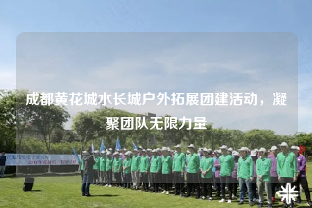 成都黃花城水長城戶外拓展團建活動，凝聚團隊無限力量