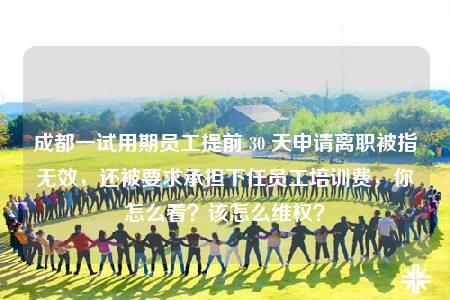 成都一試用期員工提前 30 天申請離職被指無效，還被要求承擔(dān)下任員工培訓(xùn)費(fèi)，你怎么看？該怎么維權(quán)？