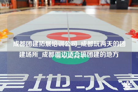 成都團建拓展培訓(xùn)公司_成都玩兩天的團建場所_成都周邊適合搞團建的地方