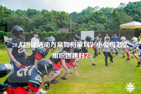20人團(tuán)建活動方案如何策劃？小公司怎么組織團(tuán)建好？