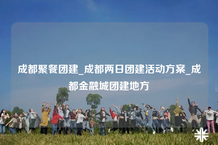 成都聚餐團(tuán)建_成都兩日團(tuán)建活動方案_成都金融城團(tuán)建地方
