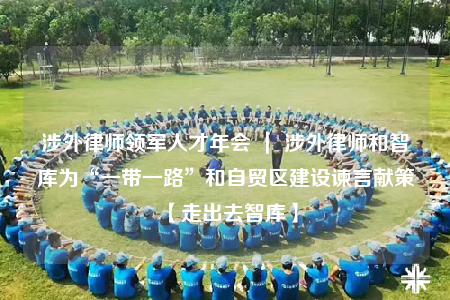 涉外律師領軍人才年會 ｜ 涉外律師和智庫為“一帶一路”和自貿(mào)區(qū)建設諫言獻策【走出去智庫】