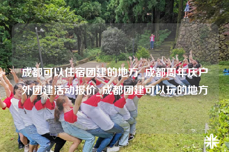 成都可以住宿團建的地方_成都周年慶戶外團建活動報價_成都團建可以玩的地方