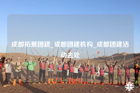成都拓展團建_成都團建機構(gòu)_成都團建活動去處