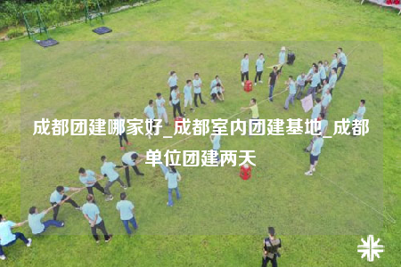 成都團(tuán)建哪家好_成都室內(nèi)團(tuán)建基地_成都單位團(tuán)建兩天