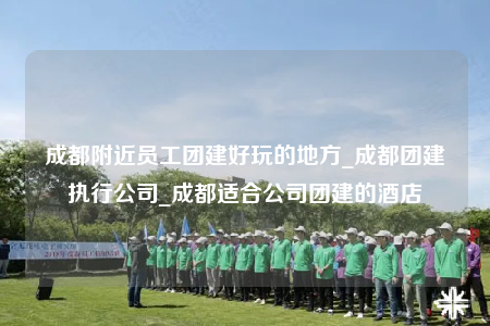 成都附近員工團(tuán)建好玩的地方_成都團(tuán)建執(zhí)行公司_成都適合公司團(tuán)建的酒店
