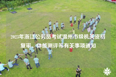 2023年浙江公務(wù)員考試溫州市級(jí)機(jī)關(guān)資格復(fù)審、體能測(cè)評(píng)等有關(guān)事項(xiàng)通知