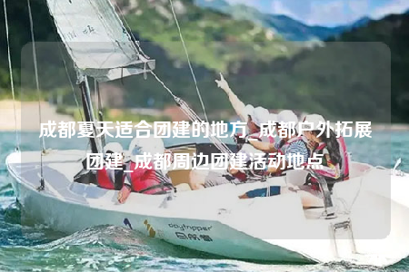 成都夏天適合團(tuán)建的地方_成都戶外拓展團(tuán)建_成都周邊團(tuán)建活動(dòng)地點(diǎn)