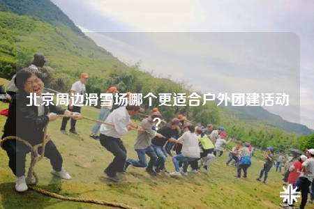 北京周邊滑雪場哪個更適合戶外團建活動？