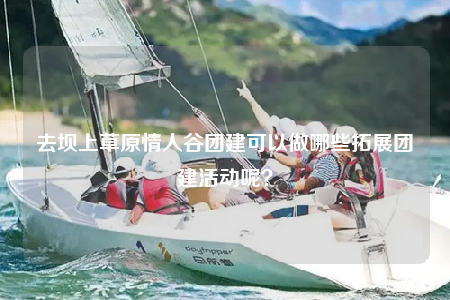 去壩上草原情人谷團(tuán)建可以做哪些拓展團(tuán)建活動呢？