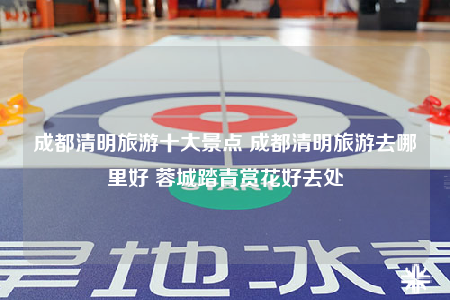 成都清明旅游十大景點 成都清明旅游去哪里好 蓉城踏青賞花好去處