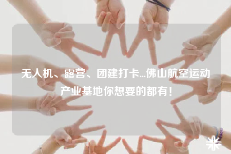 無(wú)人機(jī)、露營(yíng)、團(tuán)建打卡...佛山航空運(yùn)動(dòng)產(chǎn)業(yè)基地你想要的都有！