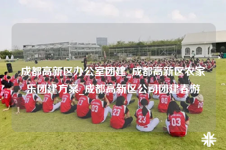 成都高新區(qū)辦公室團建_成都高新區(qū)農(nóng)家樂團建方案_成都高新區(qū)公司團建春游