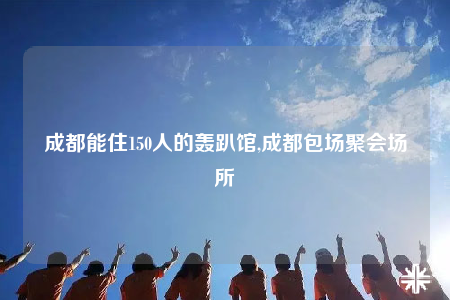 成都能住150人的轟趴館,成都包場(chǎng)聚會(huì)場(chǎng)所