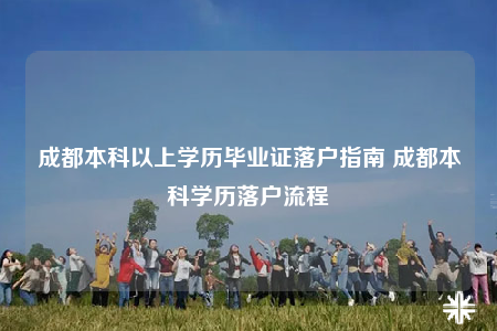 成都本科以上學(xué)歷畢業(yè)證落戶指南 成都本科學(xué)歷落戶流程