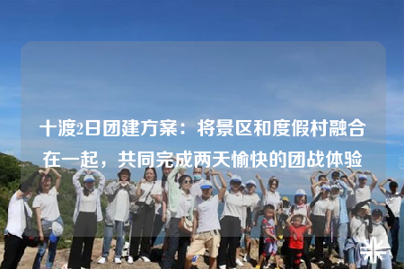 十渡2日?qǐng)F(tuán)建方案：將景區(qū)和度假村融合在一起，共同完成兩天愉快的團(tuán)戰(zhàn)體驗(yàn)