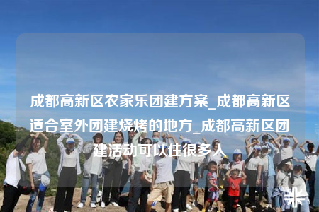 成都高新區(qū)農(nóng)家樂團(tuán)建方案_成都高新區(qū)適合室外團(tuán)建燒烤的地方_成都高新區(qū)團(tuán)建活動(dòng)可以住很多人