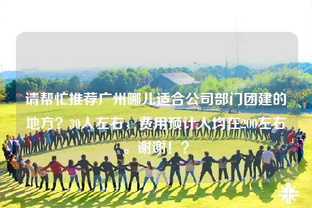 請幫忙推薦廣州哪兒適合公司部門團(tuán)建的地方？30人左右，費(fèi)用預(yù)計人均在200左右。謝謝?。? /></a></div>        <div   id=