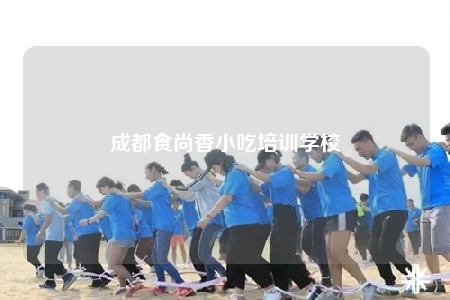 成都食尚香小吃培訓(xùn)學(xué)校