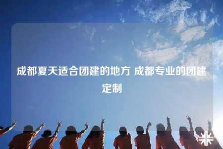 成都夏天適合團(tuán)建的地方 成都專業(yè)的團(tuán)建定制