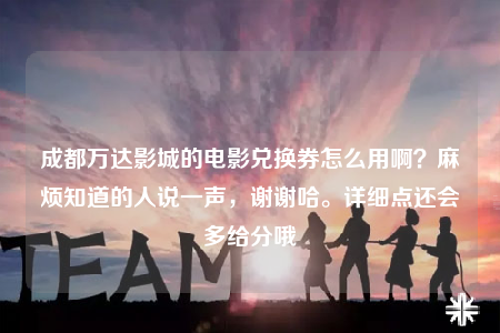 成都萬達(dá)影城的電影兌換券怎么用??？麻煩知道的人說一聲，謝謝哈。詳細(xì)點(diǎn)還會(huì)多給分哦