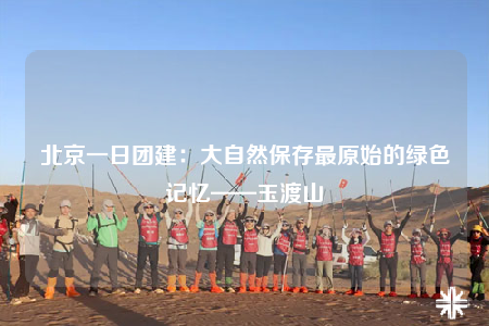 北京一日團(tuán)建：大自然保存最原始的綠色記憶——玉渡山