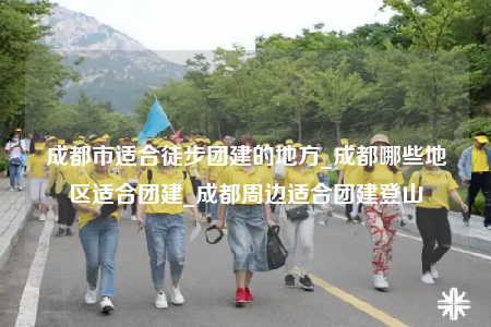 成都市適合徒步團建的地方_成都哪些地區(qū)適合團建_成都周邊適合團建登山