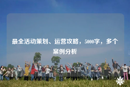 最全活動策劃、運營攻略，5000字，多個案例分析