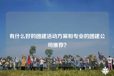 有什么好的團(tuán)建活動方案和專業(yè)的團(tuán)建公司推薦？