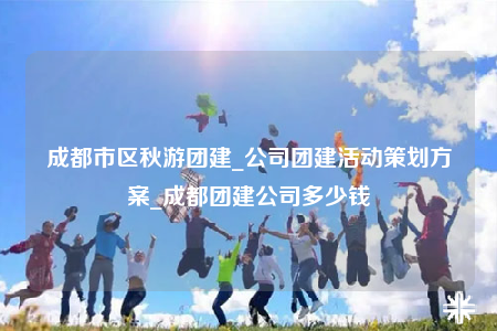 成都市區(qū)秋游團(tuán)建_公司團(tuán)建活動策劃方案_成都團(tuán)建公司多少錢