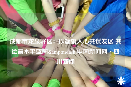 成都市龍泉驛區(qū)：以凝聚人心共謀發(fā)展 共繪高水平藍圖&mdash;中國新聞網(wǎng)·四川新聞