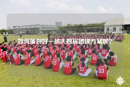 如何策劃好一場(chǎng)大廚房團(tuán)建方案呢？