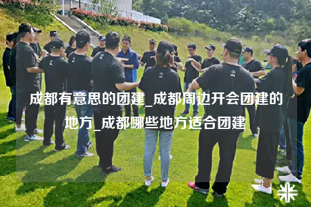 成都有意思的團建_成都周邊開會團建的地方_成都哪些地方適合團建