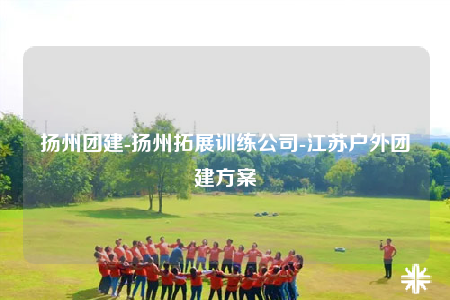 揚州團建-揚州拓展訓(xùn)練公司-江蘇戶外團建方案