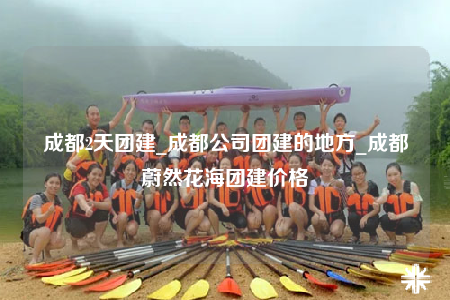 成都2天團(tuán)建_成都公司團(tuán)建的地方_成都蔚然花海團(tuán)建價(jià)格