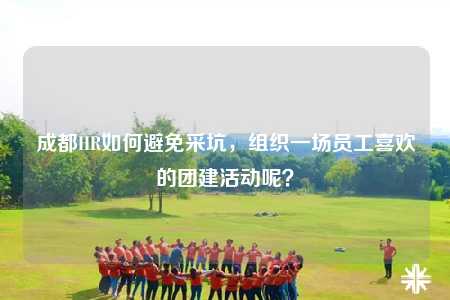 成都HR如何避免采坑，組織一場(chǎng)員工喜歡的團(tuán)建活動(dòng)呢？