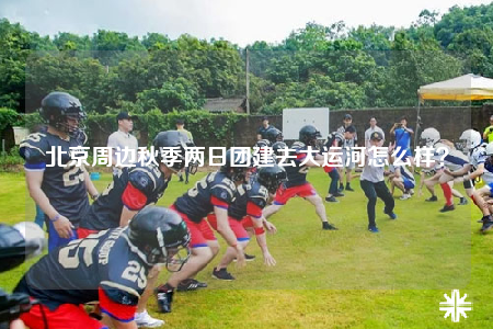 北京周邊秋季兩日團建去大運河怎么樣？