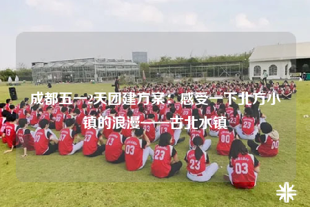 成都五一2天團(tuán)建方案：感受一下北方小鎮(zhèn)的浪漫——古北水鎮(zhèn)