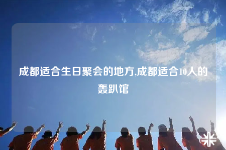 成都適合生日聚會的地方,成都適合10人的轟趴館