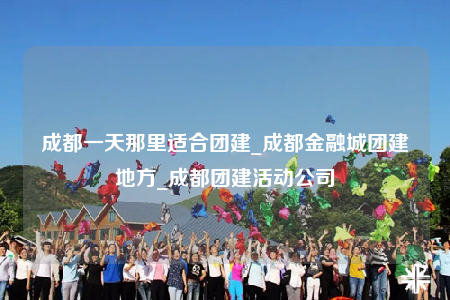 成都一天那里適合團(tuán)建_成都金融城團(tuán)建地方_成都團(tuán)建活動(dòng)公司